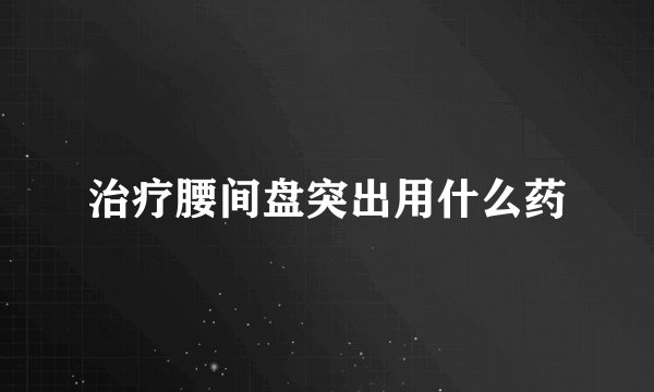 治疗腰间盘突出用什么药