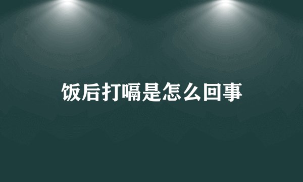 饭后打嗝是怎么回事