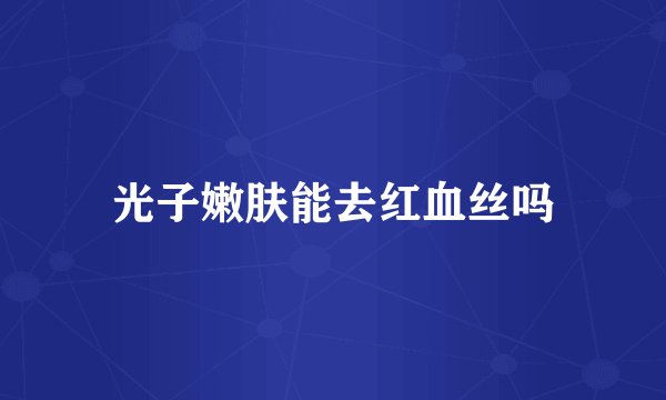 光子嫩肤能去红血丝吗