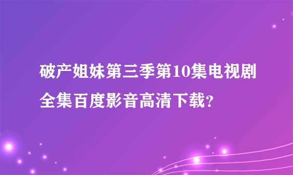 破产姐妹第三季第10集电视剧全集百度影音高清下载？