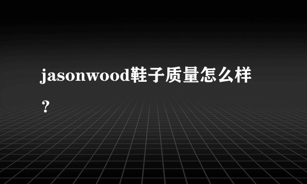 jasonwood鞋子质量怎么样？