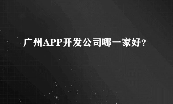 广州APP开发公司哪一家好?