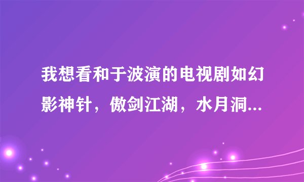 我想看和于波演的电视剧如幻影神针，傲剑江湖，水月洞天这样的电视剧，同类型的也行啊