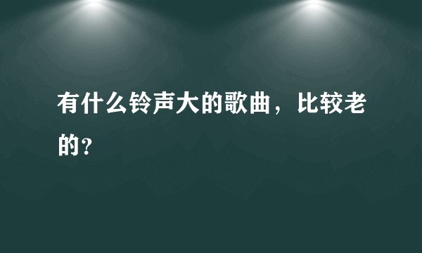 有什么铃声大的歌曲，比较老的？