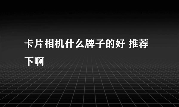 卡片相机什么牌子的好 推荐下啊