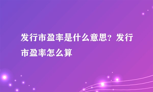 发行市盈率是什么意思？发行市盈率怎么算