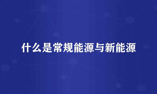 什么是常规能源与新能源