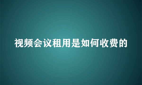 视频会议租用是如何收费的