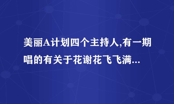 美丽A计划四个主持人,有一期唱的有关于花谢花飞飞满天的歌,很好听的,