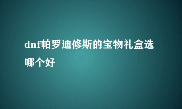 dnf帕罗迪修斯的宝物礼盒选哪个好
