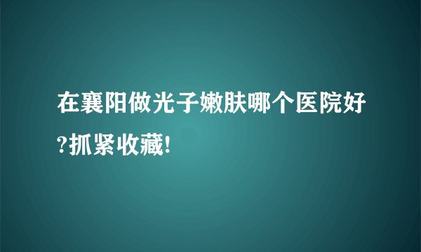 在襄阳做光子嫩肤哪个医院好?抓紧收藏!