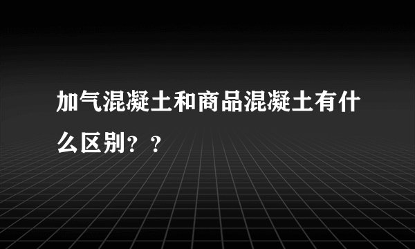 加气混凝土和商品混凝土有什么区别？？
