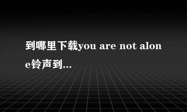 到哪里下载you are not alone铃声到iphone上 速度啊 急