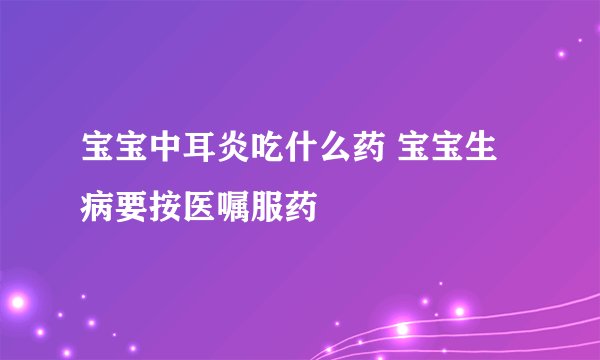 宝宝中耳炎吃什么药 宝宝生病要按医嘱服药