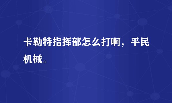 卡勒特指挥部怎么打啊，平民机械。