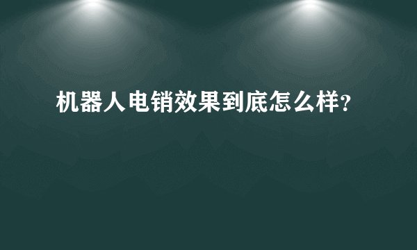 机器人电销效果到底怎么样？