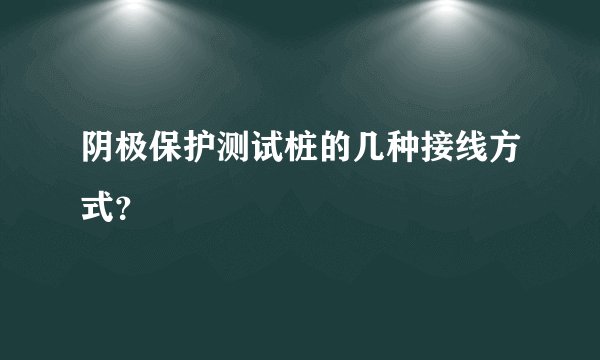 阴极保护测试桩的几种接线方式？