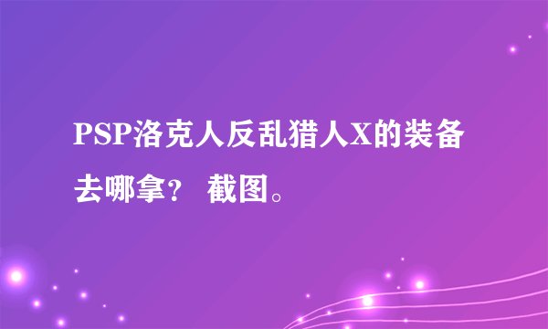 PSP洛克人反乱猎人X的装备去哪拿？ 截图。