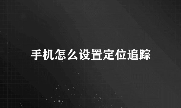 手机怎么设置定位追踪