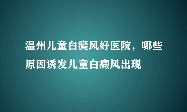 温州儿童白癜风好医院，哪些原因诱发儿童白癜风出现