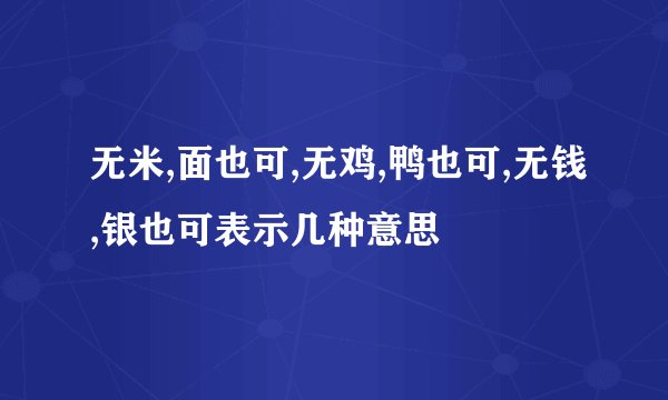 无米,面也可,无鸡,鸭也可,无钱,银也可表示几种意思