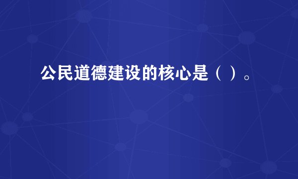 公民道德建设的核心是（）。