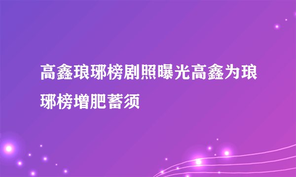 高鑫琅琊榜剧照曝光高鑫为琅琊榜增肥蓄须