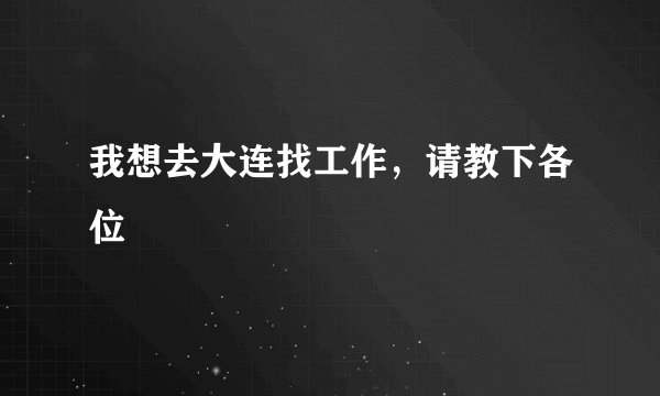 我想去大连找工作,请教下各位
