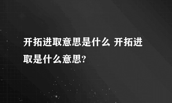 开拓进取意思是什么 开拓进取是什么意思?