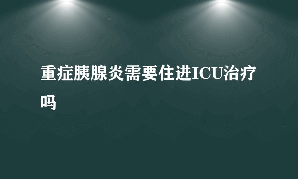 重症胰腺炎需要住进ICU治疗吗