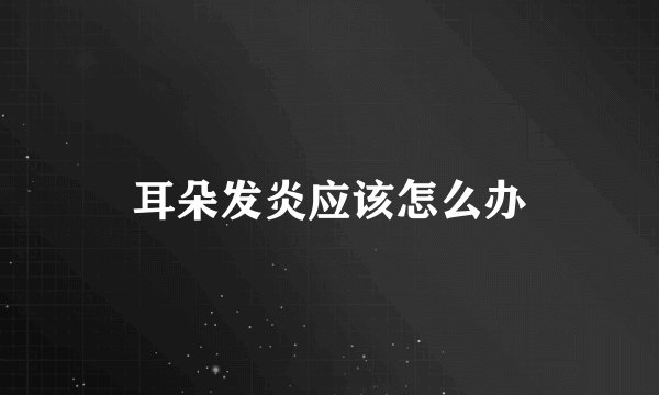 耳朵发炎应该怎么办