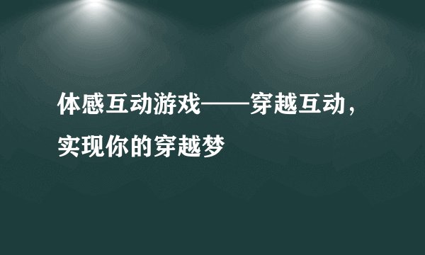体感互动游戏——穿越互动，实现你的穿越梦