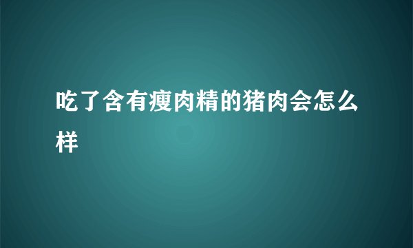 吃了含有瘦肉精的猪肉会怎么样