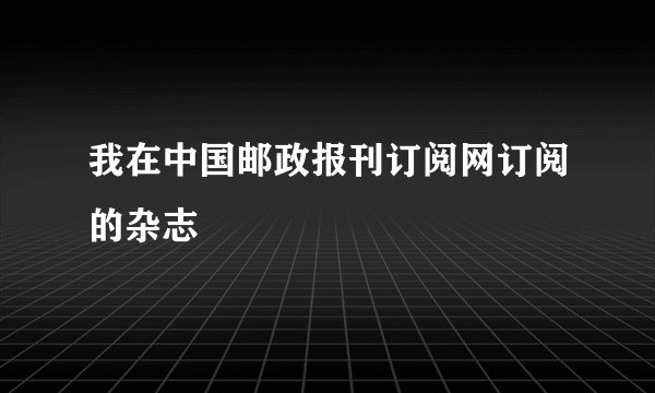 我在中国邮政报刊订阅网订阅的杂志