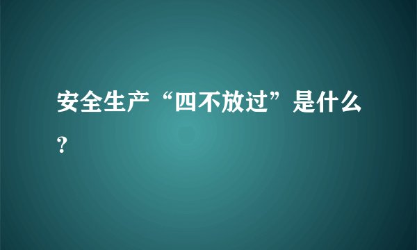 安全生产“四不放过”是什么？