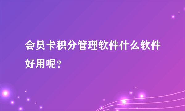 会员卡积分管理软件什么软件好用呢？