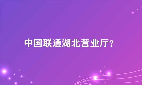 中国联通湖北营业厅？