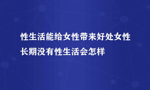 性生活能给女性带来好处女性长期没有性生活会怎样