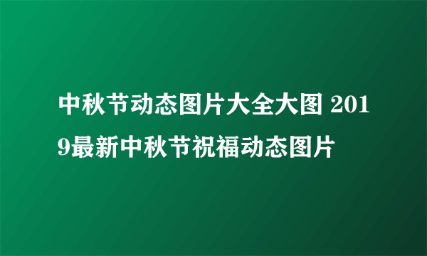 中秋节动态图片大全大图 2019最新中秋节祝福动态图片