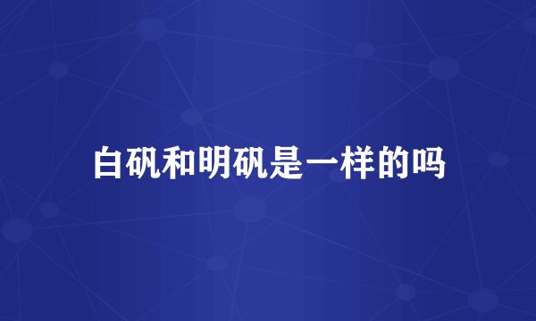 白矾和明矾是一样的吗