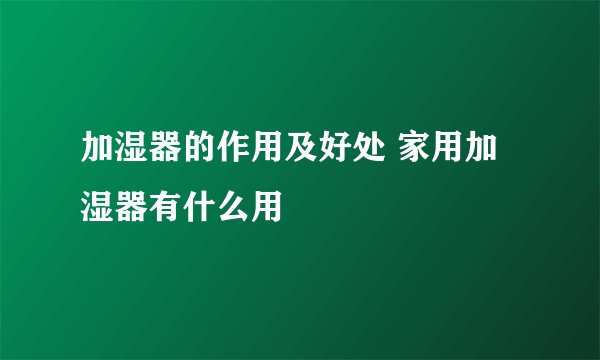 加湿器的作用及好处 家用加湿器有什么用