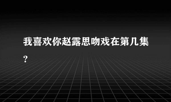 我喜欢你赵露思吻戏在第几集？