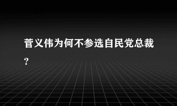 菅义伟为何不参选自民党总裁？