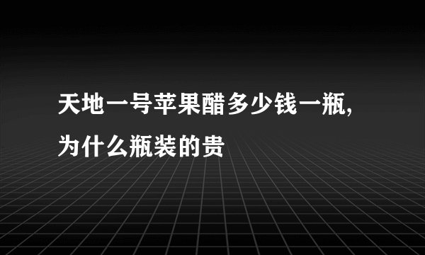 天地一号苹果醋多少钱一瓶,为什么瓶装的贵