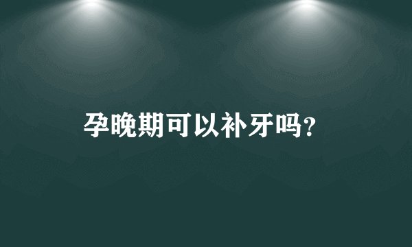 孕晚期可以补牙吗？