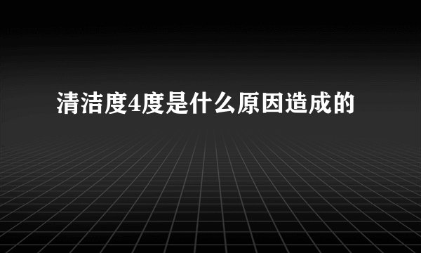 清洁度4度是什么原因造成的