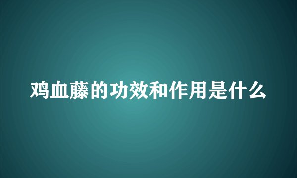 鸡血藤的功效和作用是什么