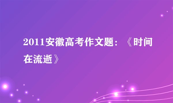 2011安徽高考作文题：《时间在流逝》