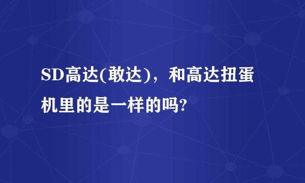 SD高达(敢达)，和高达扭蛋机里的是一样的吗?