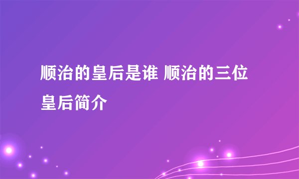 顺治的皇后是谁 顺治的三位皇后简介